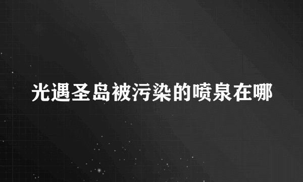 光遇圣岛被污染的喷泉在哪