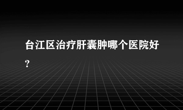 台江区治疗肝囊肿哪个医院好?