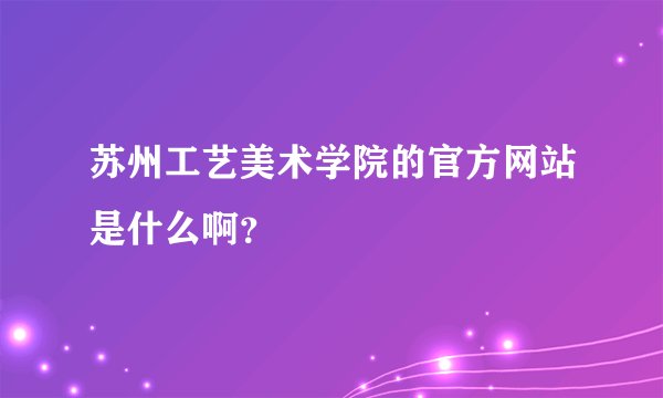 苏州工艺美术学院的官方网站是什么啊？