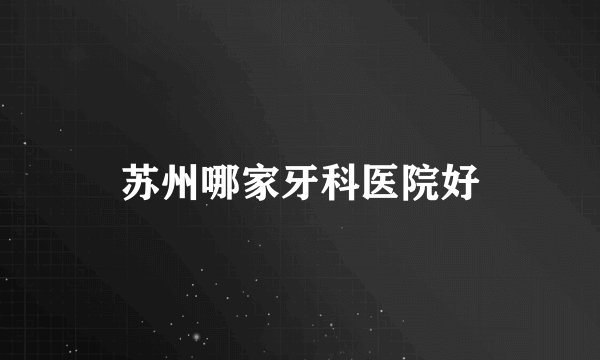 苏州哪家牙科医院好