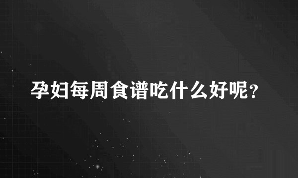 孕妇每周食谱吃什么好呢?