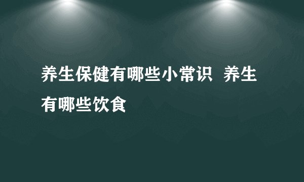 养生保健有哪些小常识  养生有哪些饮食