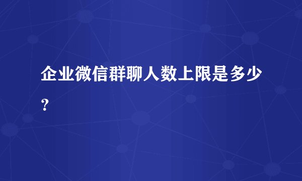 企业微信群聊人数上限是多少？