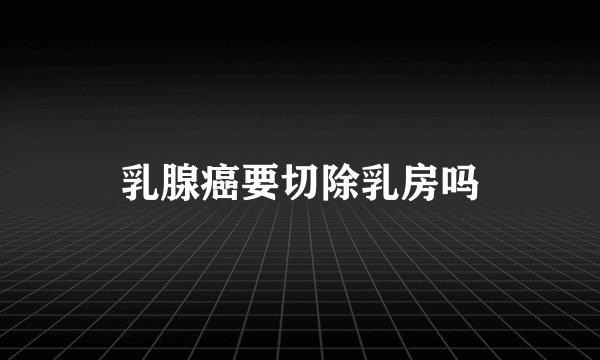乳腺癌要切除乳房吗