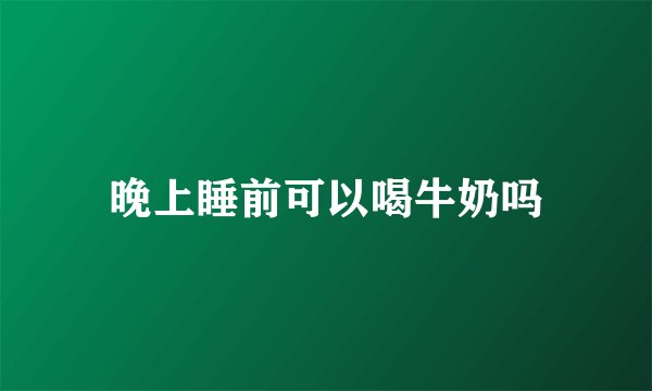 晚上睡前可以喝牛奶吗