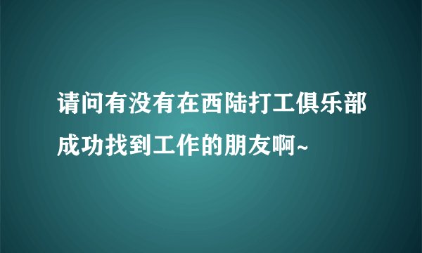 请问有没有在西陆打工俱乐部成功找到工作的朋友啊~