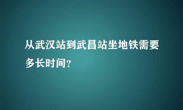 从武汉站到武昌站坐地铁需要多长时间？