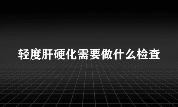 轻度肝硬化需要做什么检查