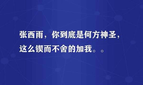 张西雨，你到底是何方神圣，这么锲而不舍的加我。。