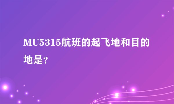 MU5315航班的起飞地和目的地是？