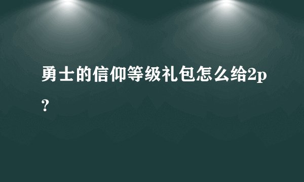 勇士的信仰等级礼包怎么给2p？