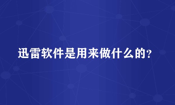 迅雷软件是用来做什么的？