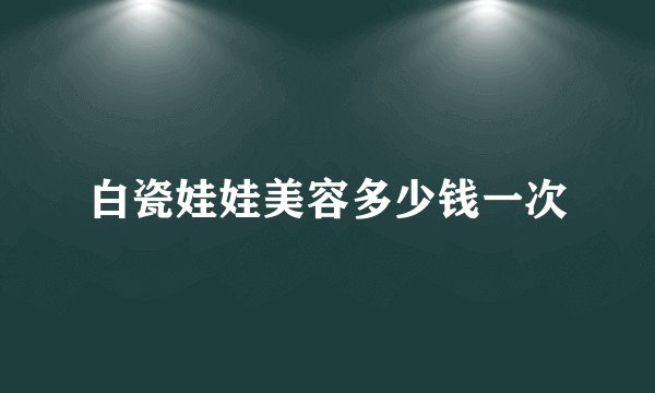 白瓷娃娃美容多少钱一次