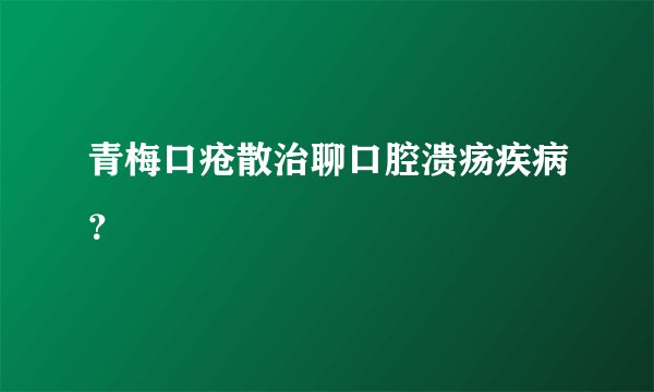 青梅口疮散治聊口腔溃疡疾病？