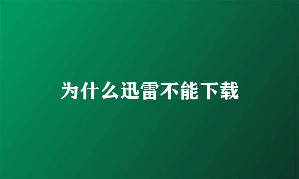 为什么迅雷不能下载