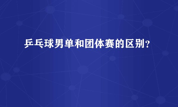 乒乓球男单和团体赛的区别？