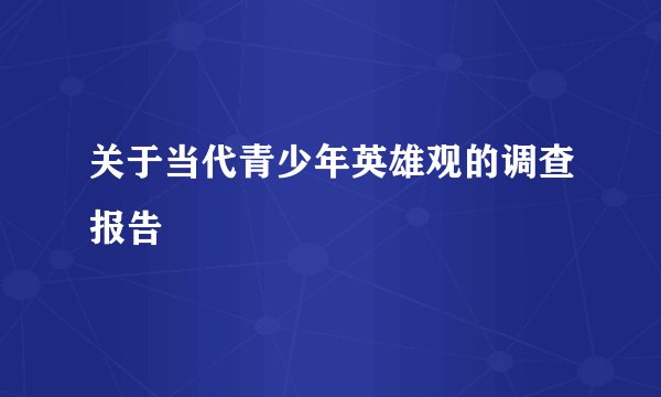 关于当代青少年英雄观的调查报告