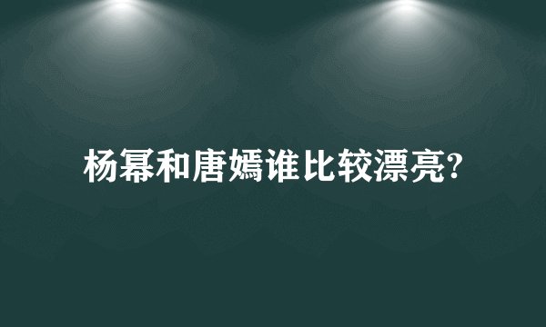 杨幂和唐嫣谁比较漂亮?