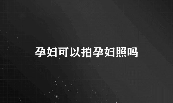 孕妇可以拍孕妇照吗