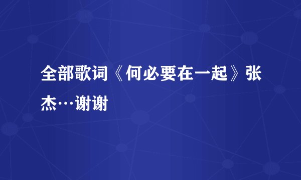 全部歌词《何必要在一起》张杰…谢谢