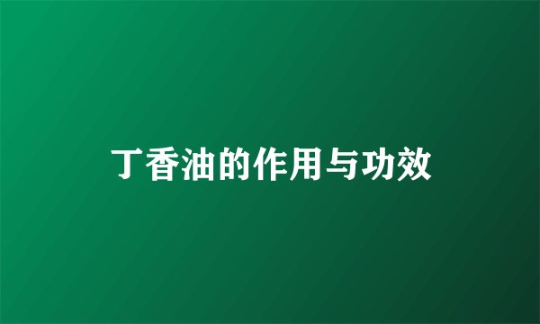 丁香油的作用与功效