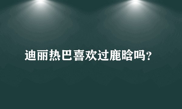 迪丽热巴喜欢过鹿晗吗？