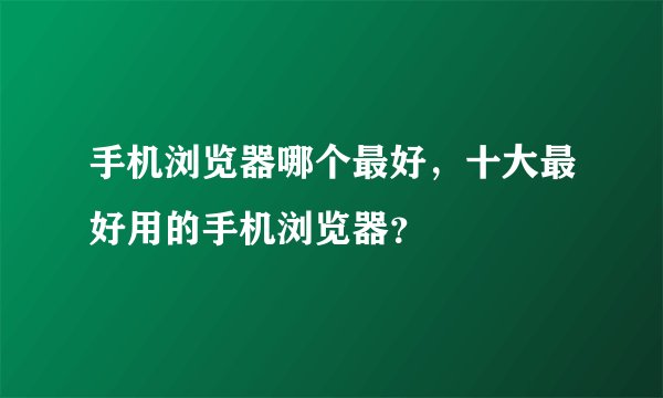 手机浏览器哪个最好，十大最好用的手机浏览器？