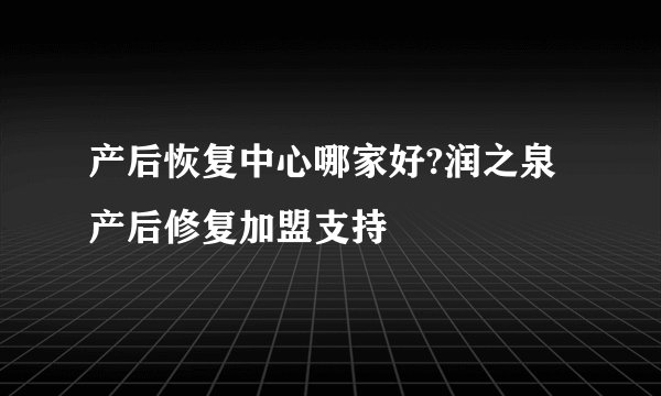 产后恢复中心哪家好?润之泉产后修复加盟支持