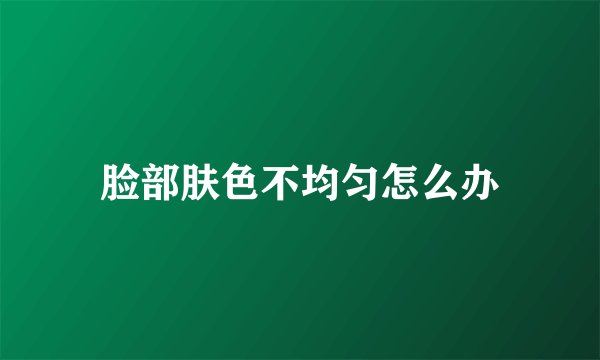 脸部肤色不均匀怎么办