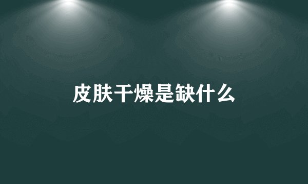 皮肤干燥是缺什么