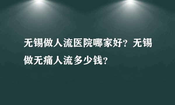 无锡做人流医院哪家好？无锡做无痛人流多少钱？