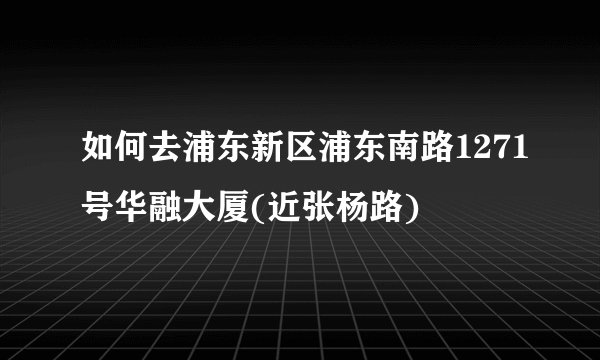 如何去浦东新区浦东南路1271号华融大厦(近张杨路)