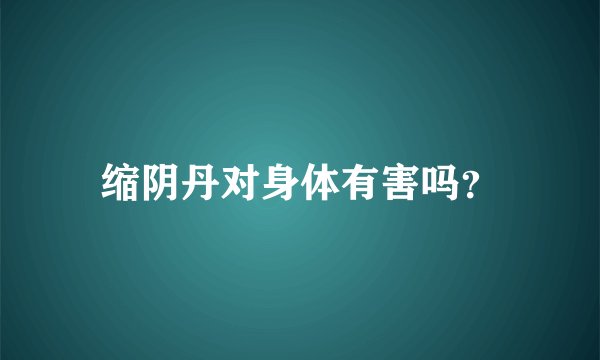 缩阴丹对身体有害吗？