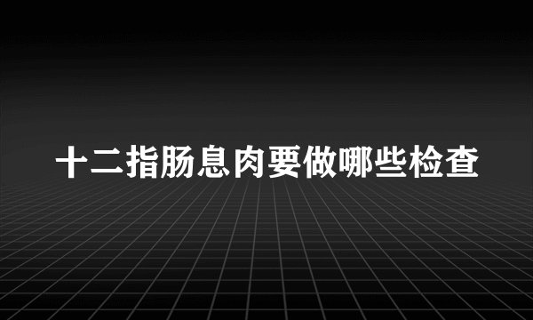 十二指肠息肉要做哪些检查