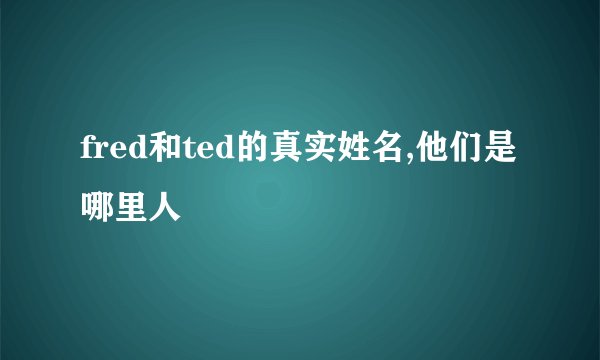 fred和ted的真实姓名,他们是哪里人