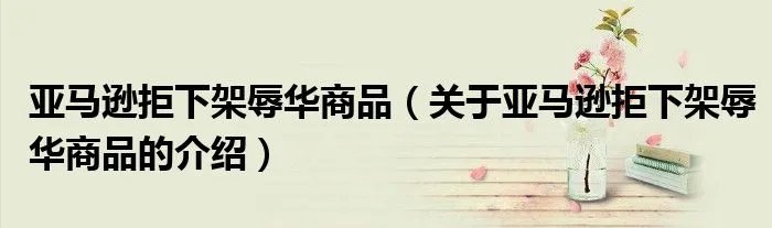 亚马逊拒下架辱华商品(关于亚马逊拒下架辱华商品的介绍)