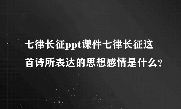 七律长征ppt课件七律长征这首诗所表达的思想感情是什么？