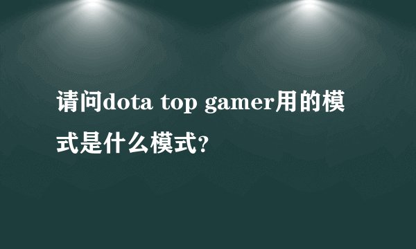 请问dota top gamer用的模式是什么模式？