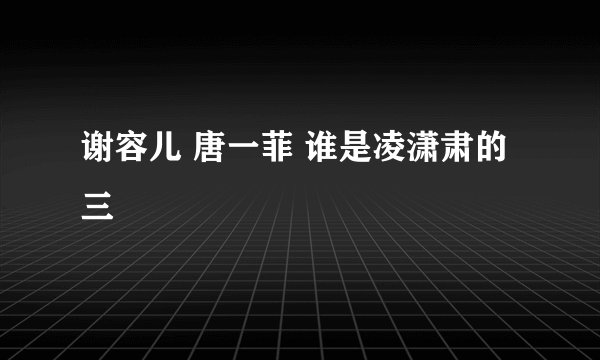 谢容儿 唐一菲 谁是凌潇肃的三