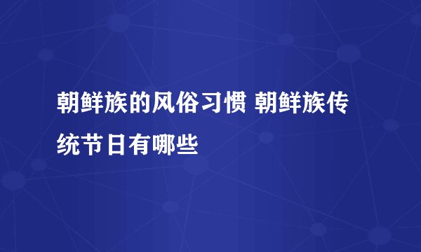 朝鲜族的风俗习惯 朝鲜族传统节日有哪些