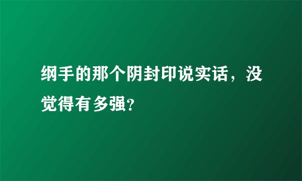 纲手的那个阴封印说实话，没觉得有多强？