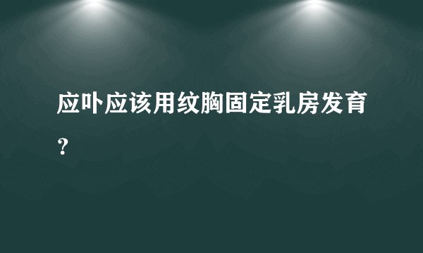 应卟应该用纹胸固定乳房发育？