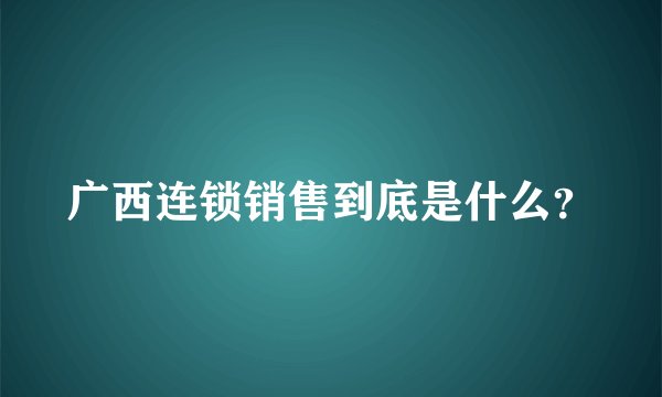 广西连锁销售到底是什么？
