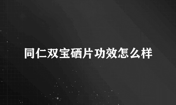 同仁双宝硒片功效怎么样
