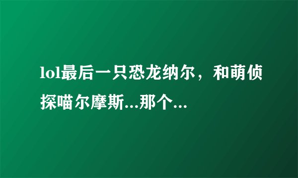 lol最后一只恐龙纳尔，和萌侦探喵尔摩斯...那个皮肤好看值得买一点...