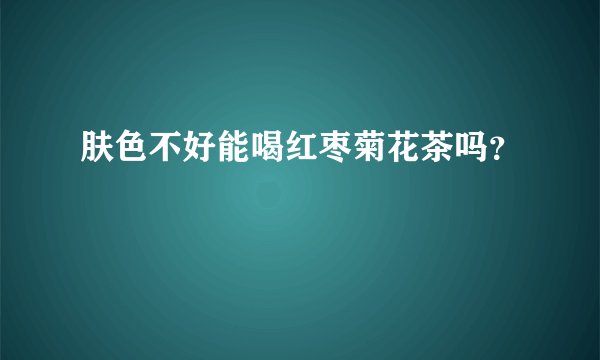 肤色不好能喝红枣菊花茶吗？