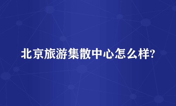 北京旅游集散中心怎么样?