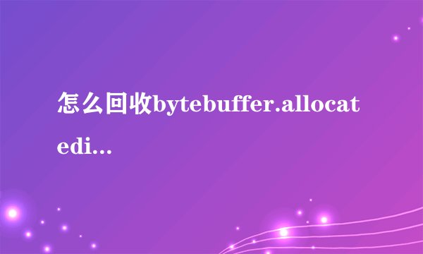 怎么回收bytebuffer.allocatedirect