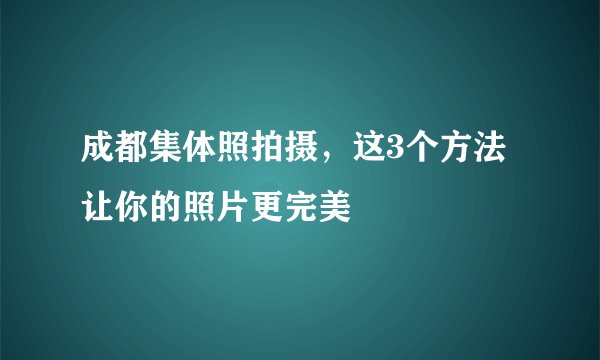 成都集体照拍摄,这3个方法让你的照片更完美