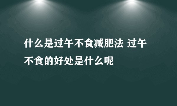 什么是过午不食减肥法 过午不食的好处是什么呢